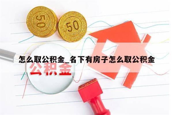 怎么取公积金_名下有房子怎么取公积金