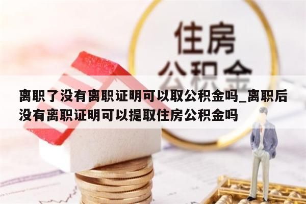 离职了没有离职证明可以取公积金吗_离职后没有离职证明可以提取住房公积金吗