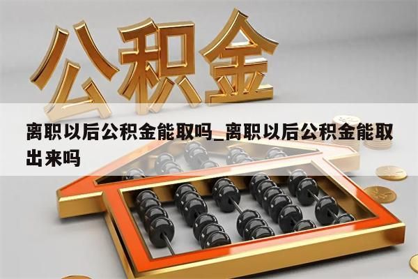 离职以后公积金能取吗_离职以后公积金能取出来吗